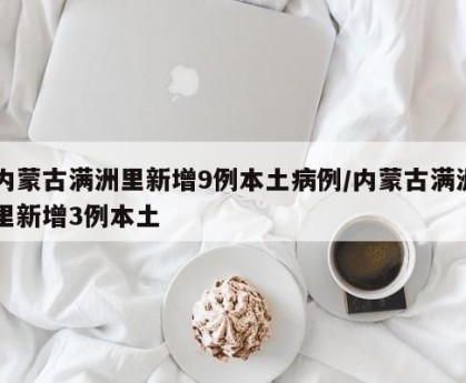 内蒙古满洲里新增9例本土病例/内蒙古满洲里新增3例本土