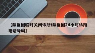 【鲅鱼圈临时关闭诊所/鲅鱼圈24小时诊所电话号码】