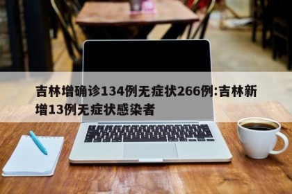吉林增确诊134例无症状266例:吉林新增13例无症状感染者