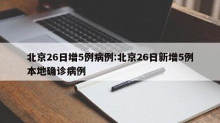 北京26日增5例病例:北京26日新增5例本地确诊病例